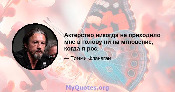 Актерство никогда не приходило мне в голову ни на мгновение, когда я рос.