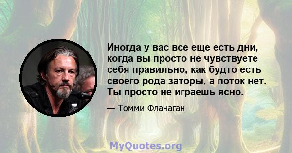 Иногда у вас все еще есть дни, когда вы просто не чувствуете себя правильно, как будто есть своего рода заторы, а поток нет. Ты просто не играешь ясно.