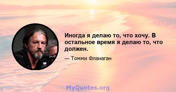 Иногда я делаю то, что хочу. В остальное время я делаю то, что должен.