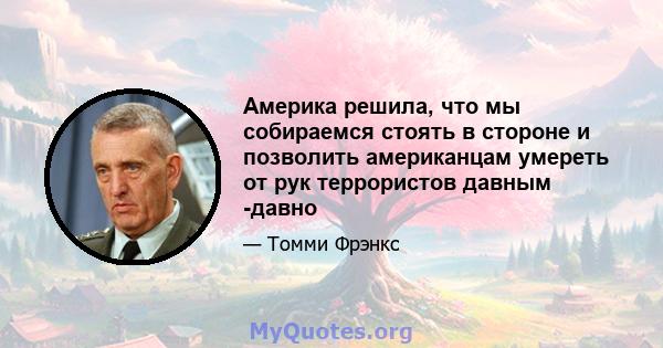 Америка решила, что мы собираемся стоять в стороне и позволить американцам умереть от рук террористов давным -давно