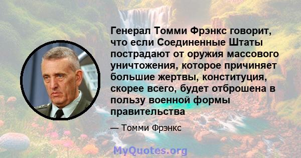 Генерал Томми Фрэнкс говорит, что если Соединенные Штаты пострадают от оружия массового уничтожения, которое причиняет большие жертвы, конституция, скорее всего, будет отброшена в пользу военной формы правительства