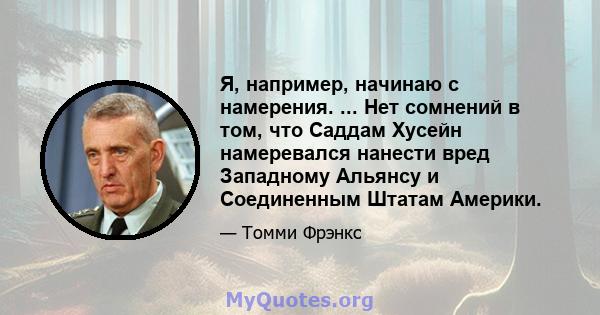 Я, например, начинаю с намерения. ... Нет сомнений в том, что Саддам Хусейн намеревался нанести вред Западному Альянсу и Соединенным Штатам Америки.