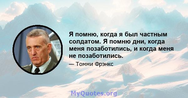 Я помню, когда я был частным солдатом. Я помню дни, когда меня позаботились, и когда меня не позаботились.