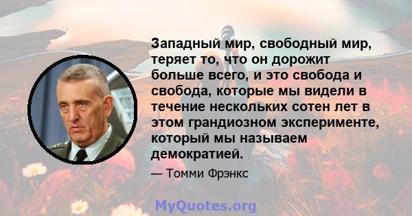 Западный мир, свободный мир, теряет то, что он дорожит больше всего, и это свобода и свобода, которые мы видели в течение нескольких сотен лет в этом грандиозном эксперименте, который мы называем демократией.