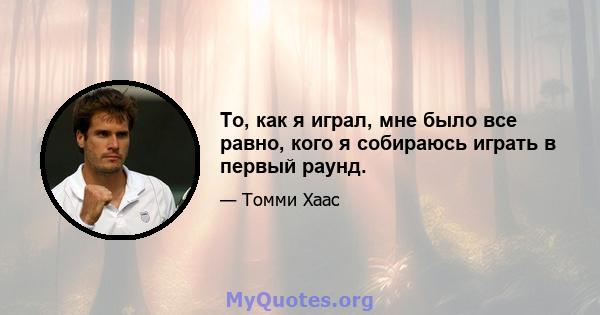 То, как я играл, мне было все равно, кого я собираюсь играть в первый раунд.