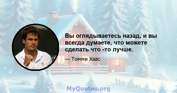 Вы оглядываетесь назад, и вы всегда думаете, что можете сделать что -то лучше.