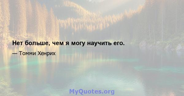 Нет больше, чем я могу научить его.