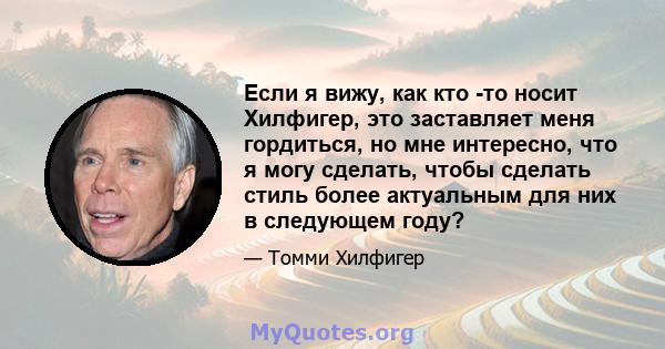 Если я вижу, как кто -то носит Хилфигер, это заставляет меня гордиться, но мне интересно, что я могу сделать, чтобы сделать стиль более актуальным для них в следующем году?