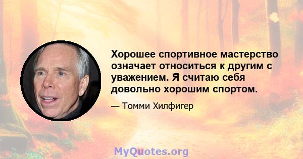 Хорошее спортивное мастерство означает относиться к другим с уважением. Я считаю себя довольно хорошим спортом.