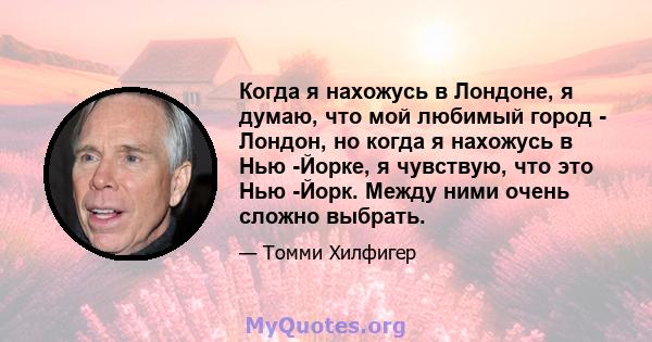 Когда я нахожусь в Лондоне, я думаю, что мой любимый город - Лондон, но когда я нахожусь в Нью -Йорке, я чувствую, что это Нью -Йорк. Между ними очень сложно выбрать.