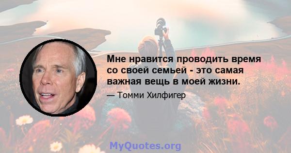 Мне нравится проводить время со своей семьей - это самая важная вещь в моей жизни.