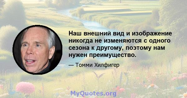 Наш внешний вид и изображение никогда не изменяются с одного сезона к другому, поэтому нам нужен преимущество.