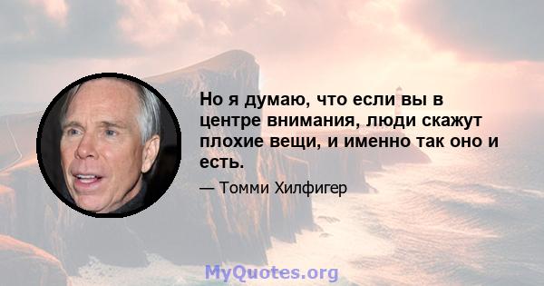 Но я думаю, что если вы в центре внимания, люди скажут плохие вещи, и именно так оно и есть.