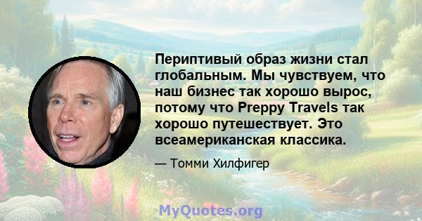 Периптивый образ жизни стал глобальным. Мы чувствуем, что наш бизнес так хорошо вырос, потому что Preppy Travels так хорошо путешествует. Это всеамериканская классика.