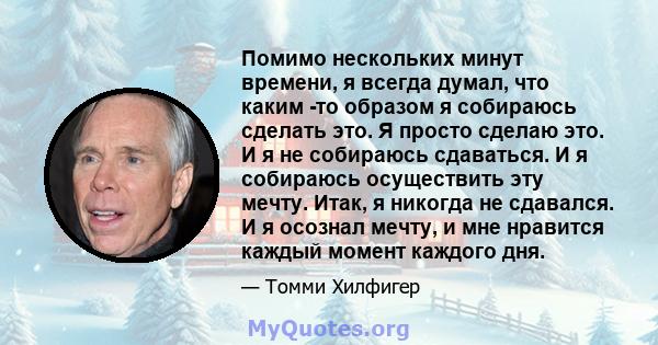 Помимо нескольких минут времени, я всегда думал, что каким -то образом я собираюсь сделать это. Я просто сделаю это. И я не собираюсь сдаваться. И я собираюсь осуществить эту мечту. Итак, я никогда не сдавался. И я