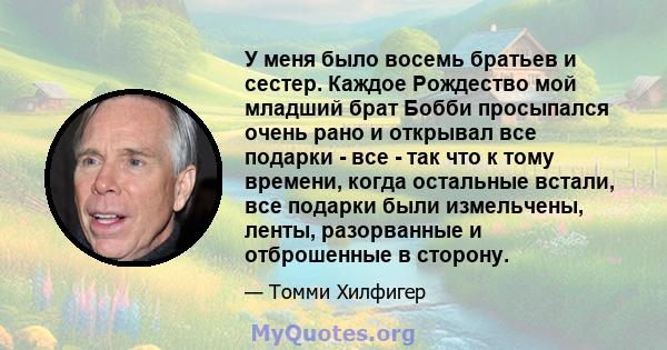 У меня было восемь братьев и сестер. Каждое Рождество мой младший брат Бобби просыпался очень рано и открывал все подарки - все - так что к тому времени, когда остальные встали, все подарки были измельчены, ленты,