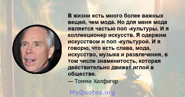 В жизни есть много более важных вещей, чем мода. Но для меня мода является частью поп -культуры. И я коллекционер искусств. Я одержим искусством и поп -культурой. И я говорю, что есть слава, мода, искусство, музыка и