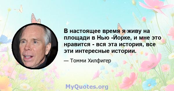 В настоящее время я живу на площади в Нью -Йорке, и мне это нравится - вся эта история, все эти интересные истории.