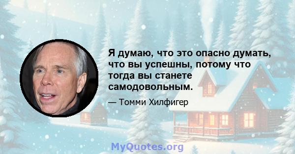 Я думаю, что это опасно думать, что вы успешны, потому что тогда вы станете самодовольным.