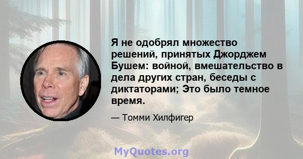 Я не одобрял множество решений, принятых Джорджем Бушем: войной, вмешательство в дела других стран, беседы с диктаторами; Это было темное время.