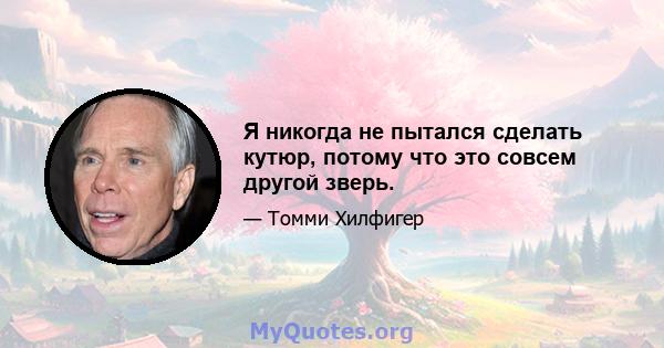 Я никогда не пытался сделать кутюр, потому что это совсем другой зверь.