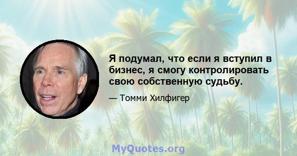 Я подумал, что если я вступил в бизнес, я смогу контролировать свою собственную судьбу.