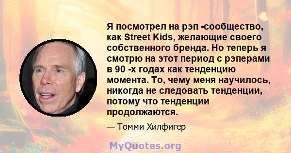 Я посмотрел на рэп -сообщество, как Street Kids, желающие своего собственного бренда. Но теперь я смотрю на этот период с рэперами в 90 -х годах как тенденцию момента. То, чему меня научилось, никогда не следовать