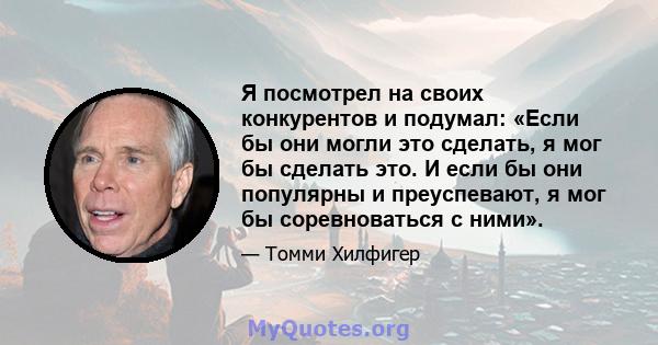 Я посмотрел на своих конкурентов и подумал: «Если бы они могли это сделать, я мог бы сделать это. И если бы они популярны и преуспевают, я мог бы соревноваться с ними».