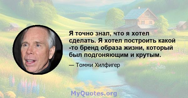 Я точно знал, что я хотел сделать. Я хотел построить какой -то бренд образа жизни, который был подгоняющим и крутым.