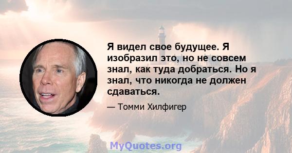 Я видел свое будущее. Я изобразил это, но не совсем знал, как туда добраться. Но я знал, что никогда не должен сдаваться.