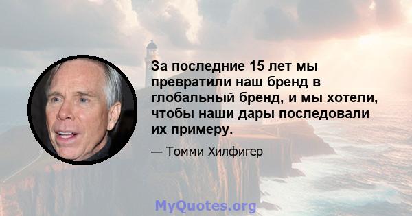 За последние 15 лет мы превратили наш бренд в глобальный бренд, и мы хотели, чтобы наши дары последовали их примеру.