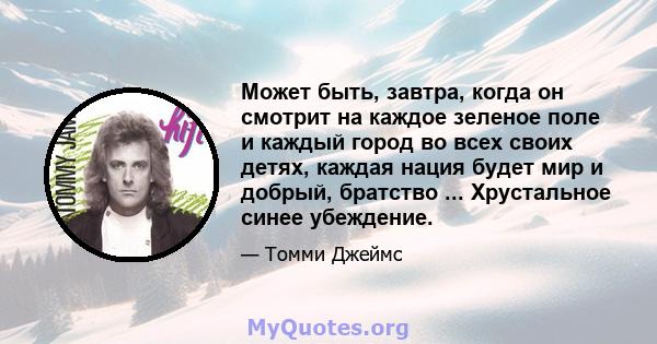 Может быть, завтра, когда он смотрит на каждое зеленое поле и каждый город во всех своих детях, каждая нация будет мир и добрый, братство ... Хрустальное синее убеждение.