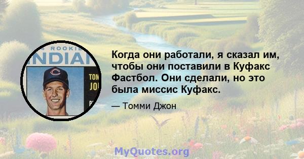 Когда они работали, я сказал им, чтобы они поставили в Куфакс Фастбол. Они сделали, но это была миссис Куфакс.