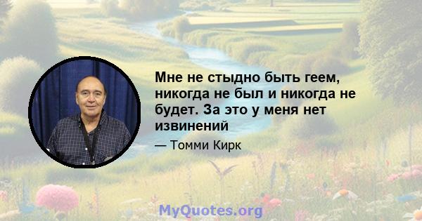 Мне не стыдно быть геем, никогда не был и никогда не будет. За это у меня нет извинений