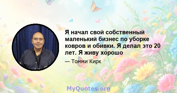 Я начал свой собственный маленький бизнес по уборке ковров и обивки. Я делал это 20 лет. Я живу хорошо