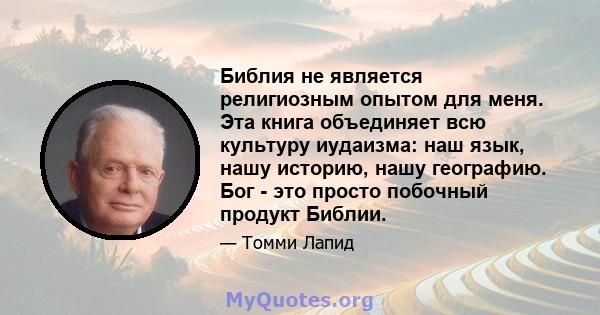 Библия не является религиозным опытом для меня. Эта книга объединяет всю культуру иудаизма: наш язык, нашу историю, нашу географию. Бог - это просто побочный продукт Библии.