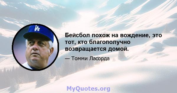 Бейсбол похож на вождение, это тот, кто благополучно возвращается домой.