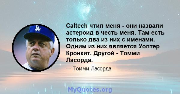 Caltech чтил меня - они назвали астероид в честь меня. Там есть только два из них с именами. Одним из них является Уолтер Кронкит. Другой - Томми Ласорда.