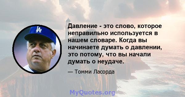 Давление - это слово, которое неправильно используется в нашем словаре. Когда вы начинаете думать о давлении, это потому, что вы начали думать о неудаче.