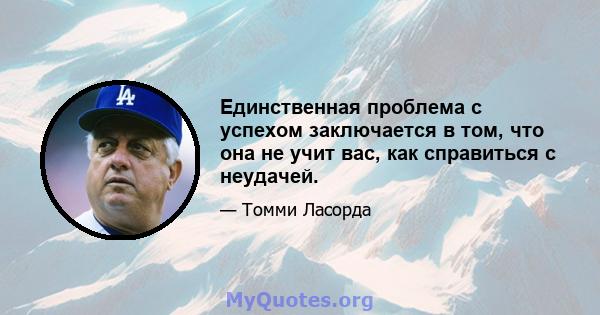 Единственная проблема с успехом заключается в том, что она не учит вас, как справиться с неудачей.