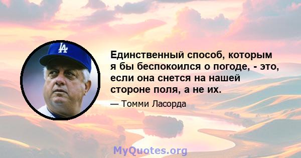 Единственный способ, которым я бы беспокоился о погоде, - это, если она снется на нашей стороне поля, а не их.