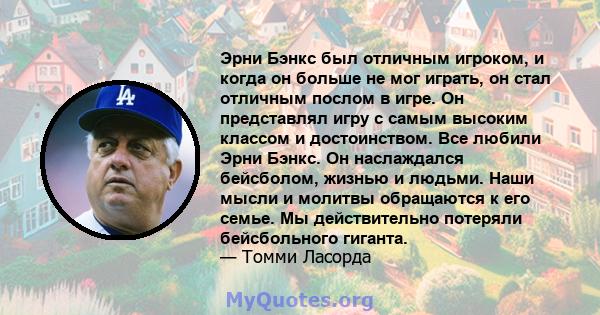 Эрни Бэнкс был отличным игроком, и когда он больше не мог играть, он стал отличным послом в игре. Он представлял игру с самым высоким классом и достоинством. Все любили Эрни Бэнкс. Он наслаждался бейсболом, жизнью и