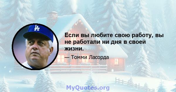 Если вы любите свою работу, вы не работали ни дня в своей жизни.