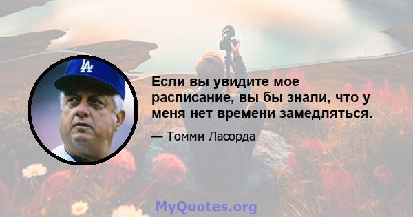 Если вы увидите мое расписание, вы бы знали, что у меня нет времени замедляться.