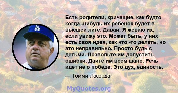 Есть родители, кричащие, как будто когда -нибудь их ребенок будет в высшей лиге. Давай. Я жеваю их, если увижу это. Может быть, у них есть своя идея, как что -то делать, но это неправильно. Просто будь с детьми.