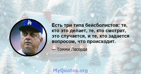 Есть три типа бейсболистов: те, кто это делает, те, кто смотрит, это случается, и те, кто задается вопросом, что происходит.