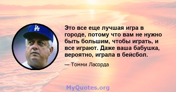 Это все еще лучшая игра в городе, потому что вам не нужно быть большим, чтобы играть, и все играют. Даже ваша бабушка, вероятно, играла в бейсбол.