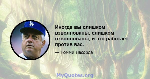 Иногда вы слишком взволнованы, слишком взволнованы, и это работает против вас.