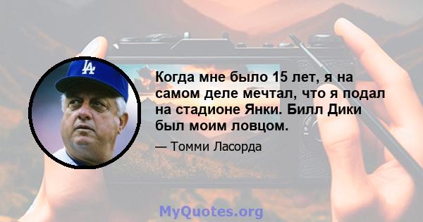 Когда мне было 15 лет, я на самом деле мечтал, что я подал на стадионе Янки. Билл Дики был моим ловцом.