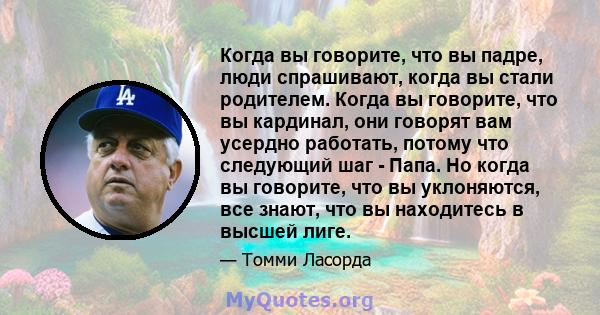 Когда вы говорите, что вы падре, люди спрашивают, когда вы стали родителем. Когда вы говорите, что вы кардинал, они говорят вам усердно работать, потому что следующий шаг - Папа. Но когда вы говорите, что вы уклоняются, 